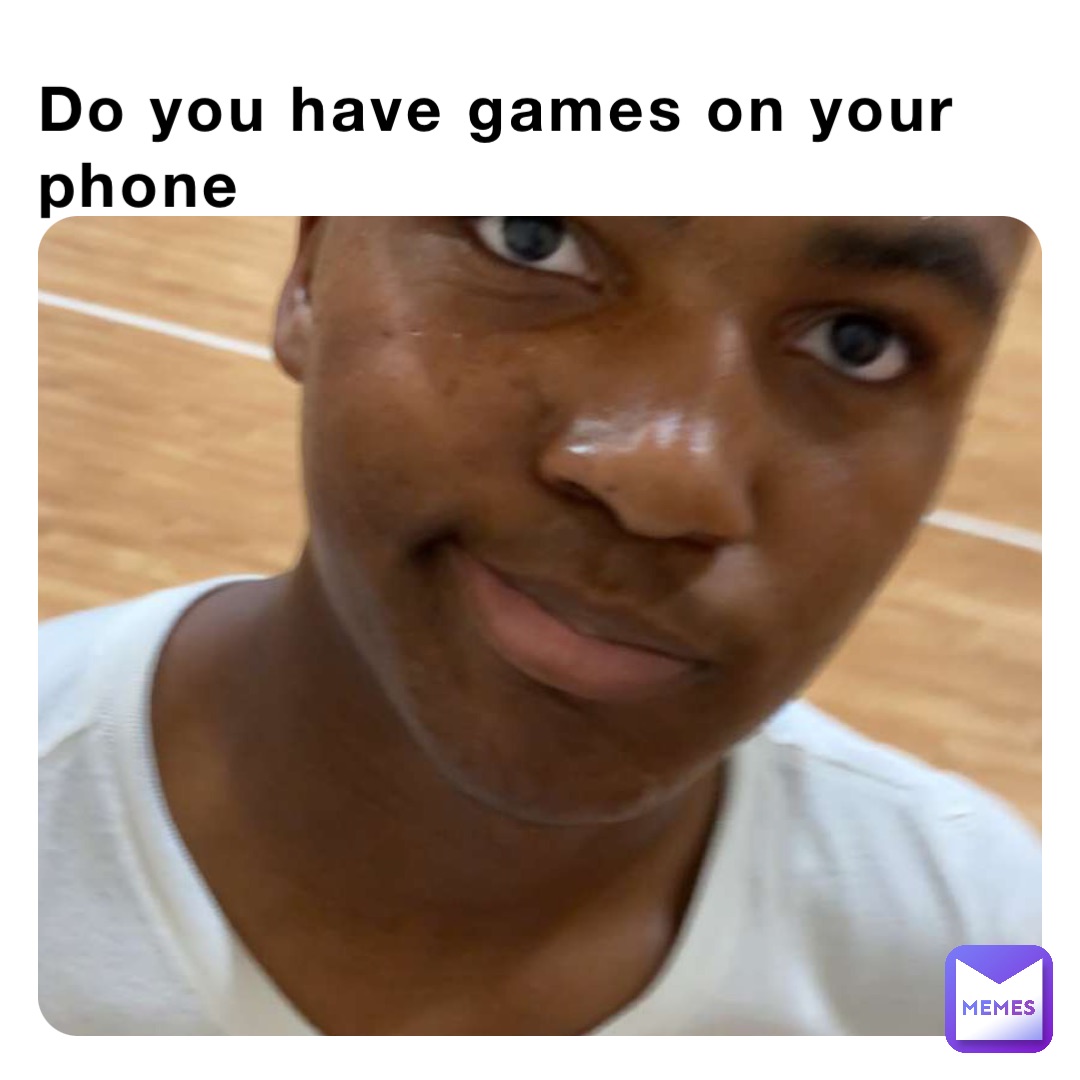do-you-have-games-on-your-phone-kvngirvin24-memes