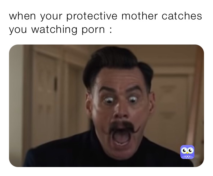 when your protective mother catches you watching porn :