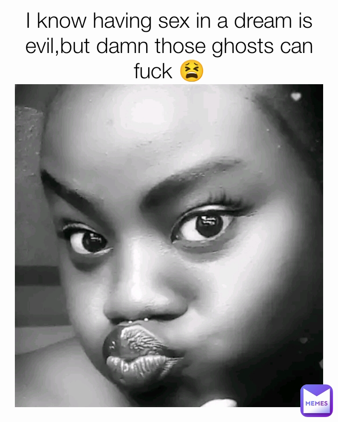 I know having sex in a dream is evil,but damn those ghosts can fuck 😫