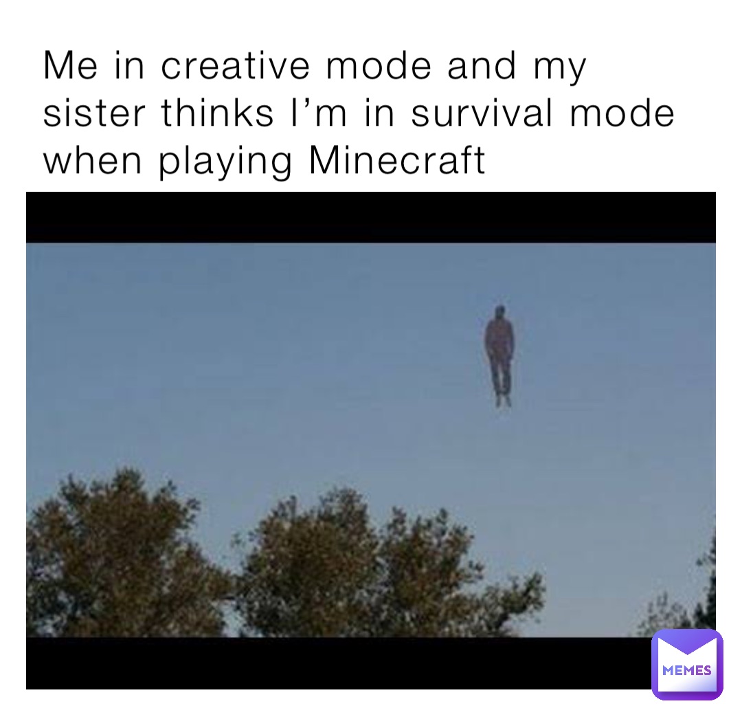 Me in creative mode and my sister thinks I’m in survival mode when playing Minecraft