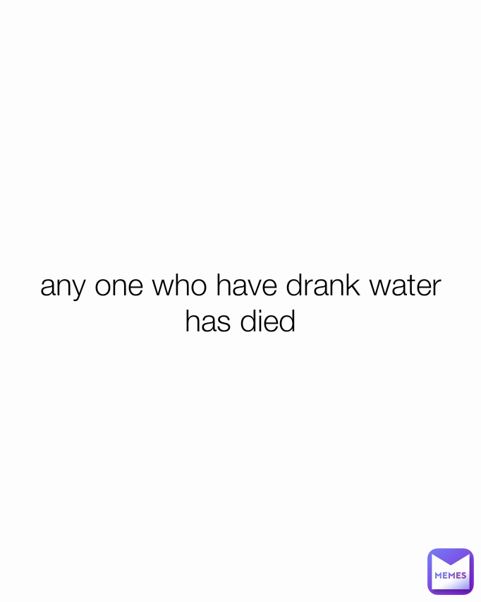any one who have drank water has died