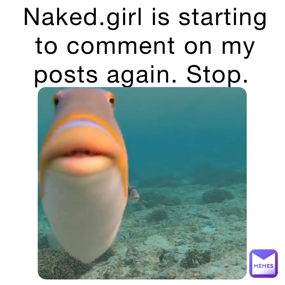 Naked.girl is starting to comment on my posts again. Stop. |  @AttentionSoldiers | Memes