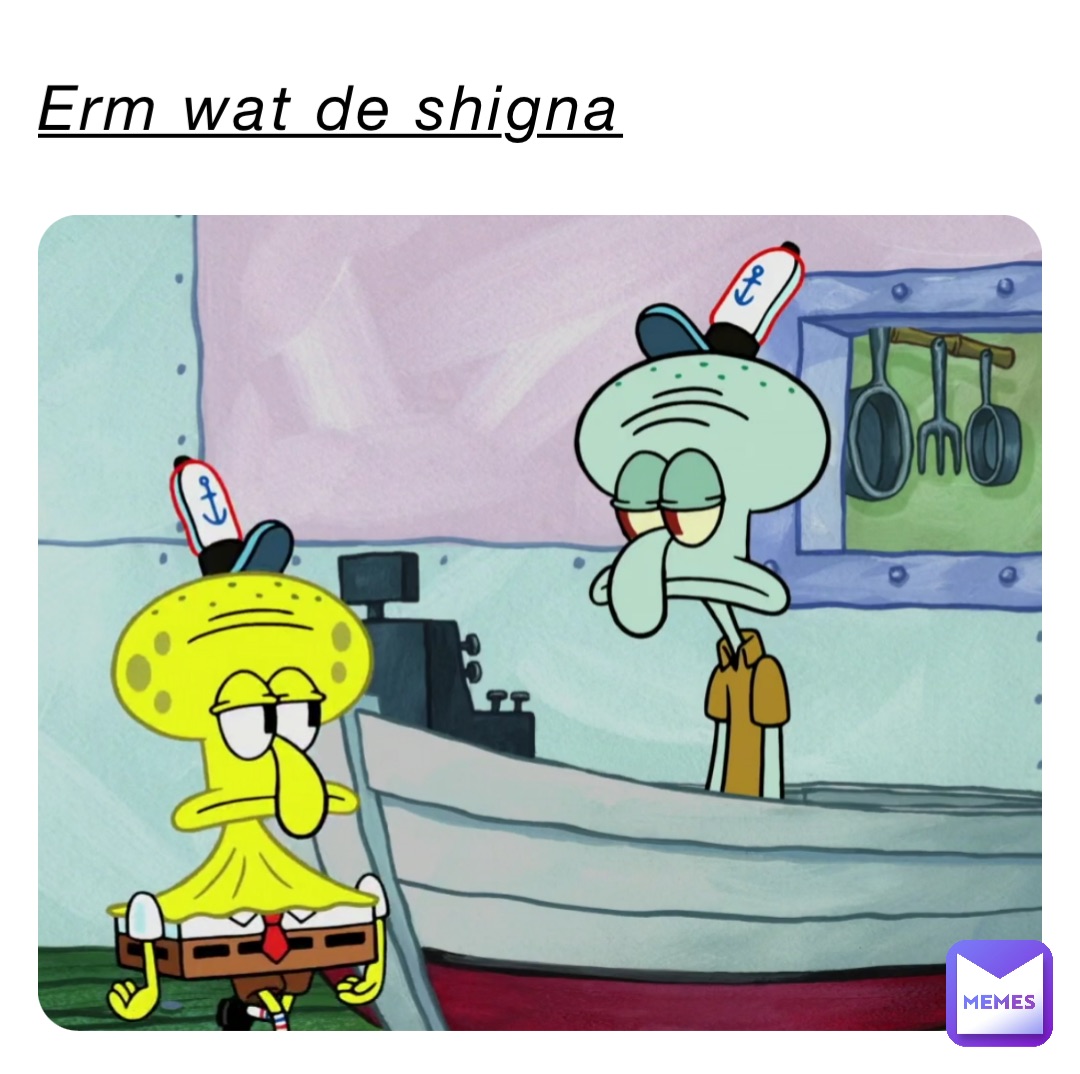 Erm wat de shigna