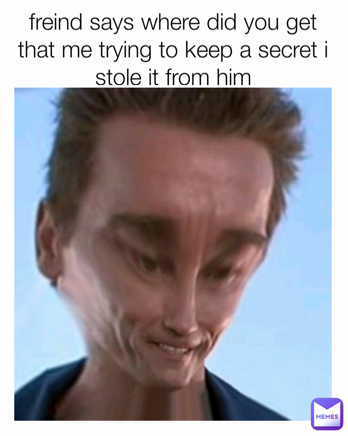 freind says where did you get that me trying to keep a secret i stole it from him