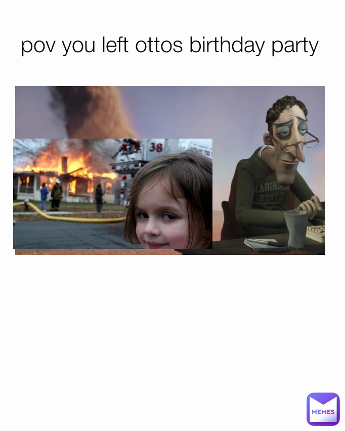 pov you left ottos birthday party 