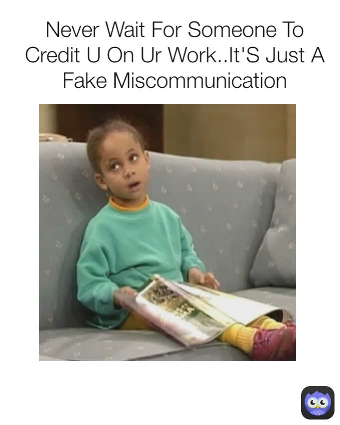Never Wait For Someone To Credit U On Ur Work..It'S Just A Fake Miscommunication
