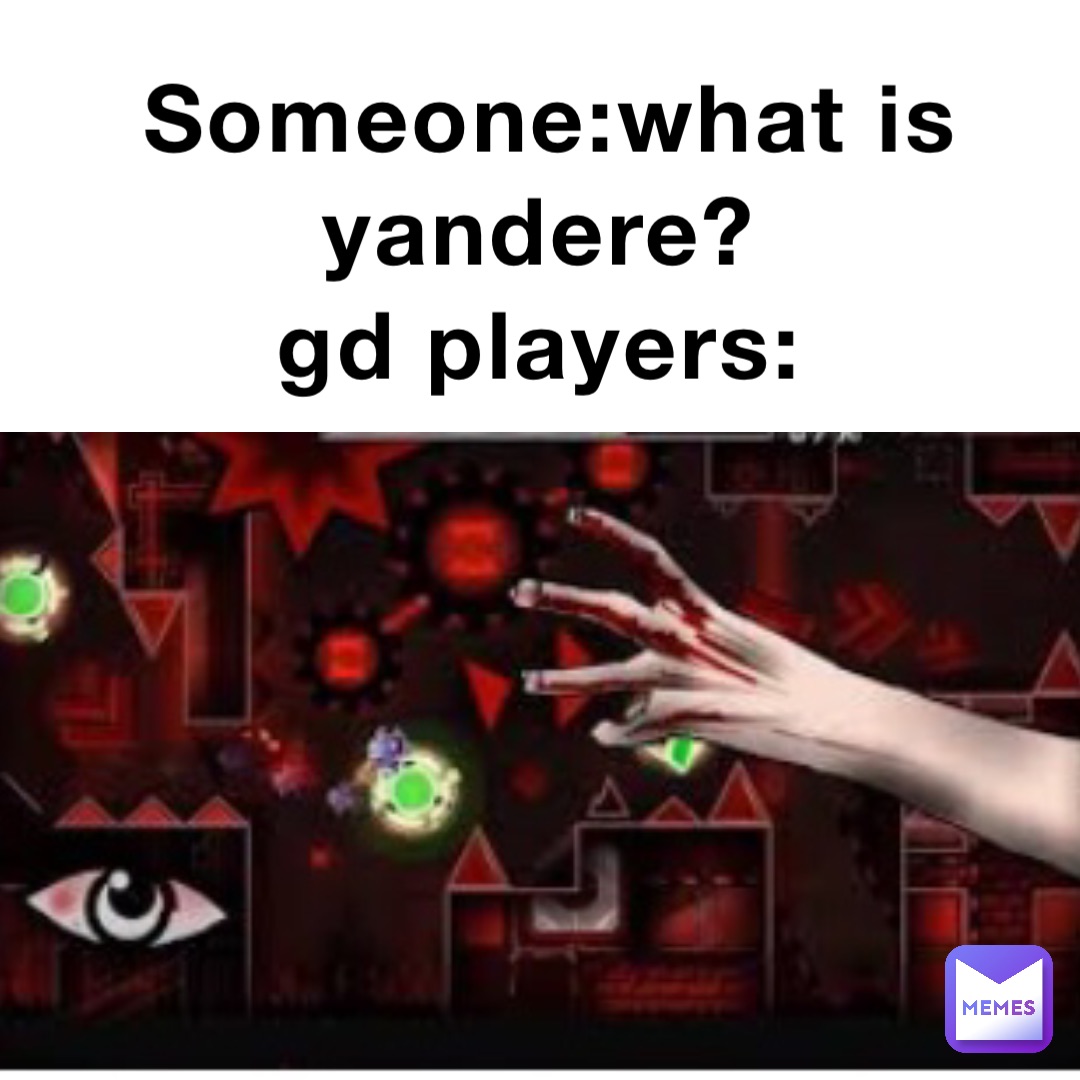 Someone:What is yandere?
GD players: