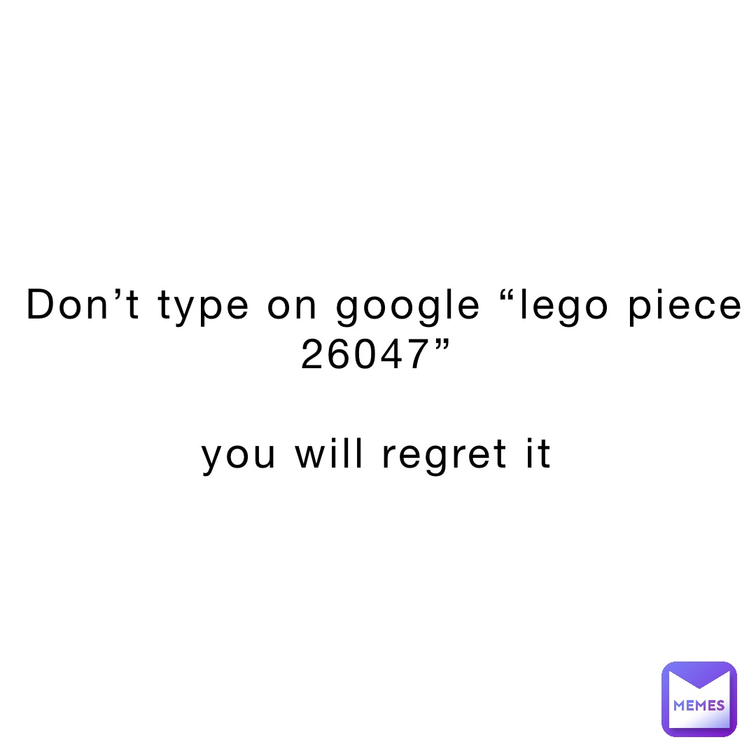 Don’t type on google “LEGO piece 26047”

You will regret it