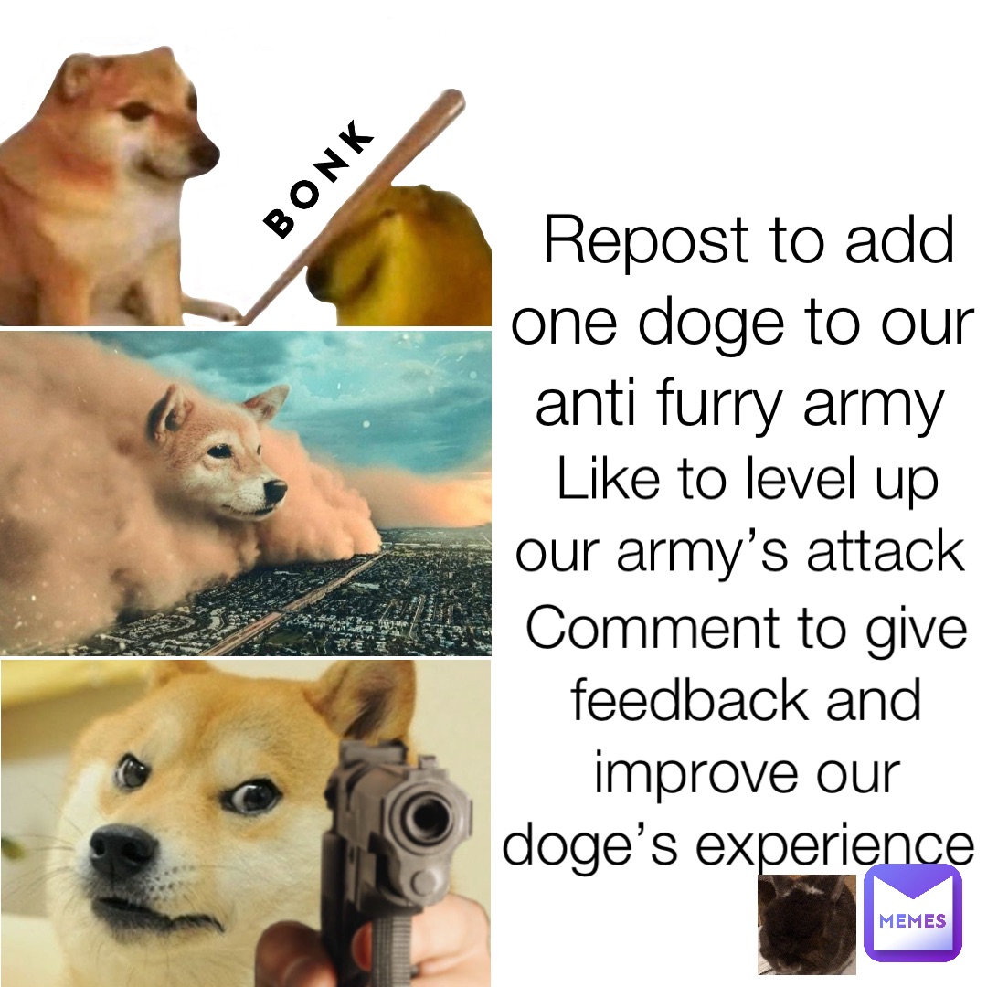 Repost to add one doge to our anti furry army Like to level up our army’s attack Comment to give feedback and improve our doge’s experience