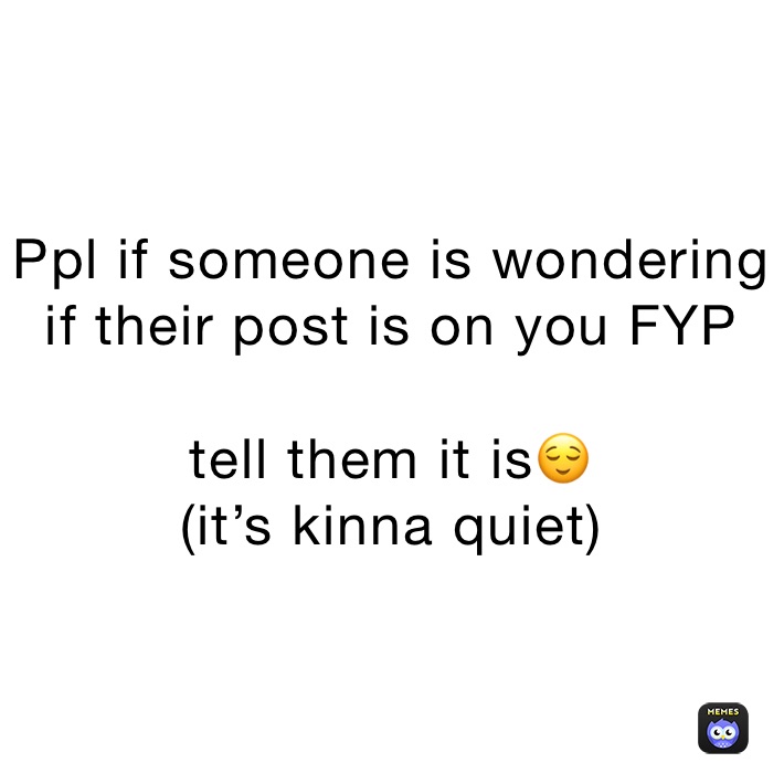 Ppl if someone is wondering if their post is on you FYP 

tell them it is😌
(it’s kinna quiet)