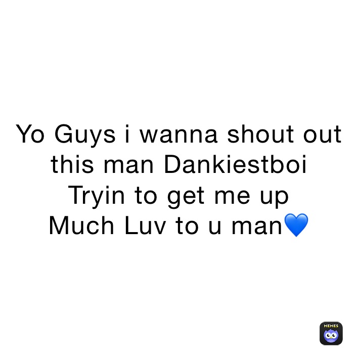 Yo Guys i wanna shout out this man Dankiestboi
Tryin to get me up 
Much Luv to u man💙