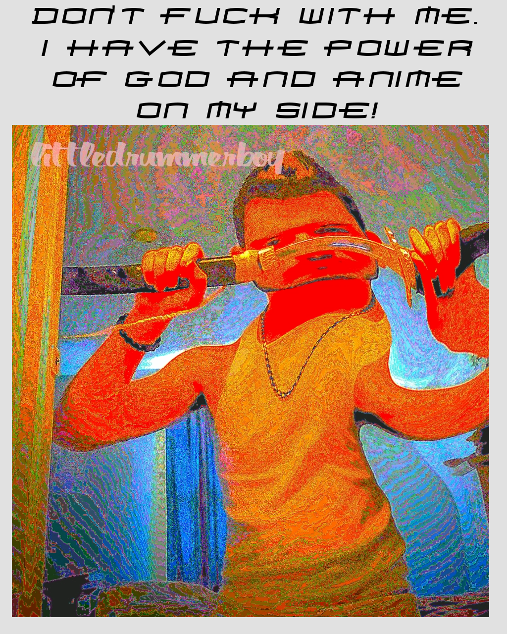littledrummerboy Don't fuck with me. I have the power of god and anime on my side!