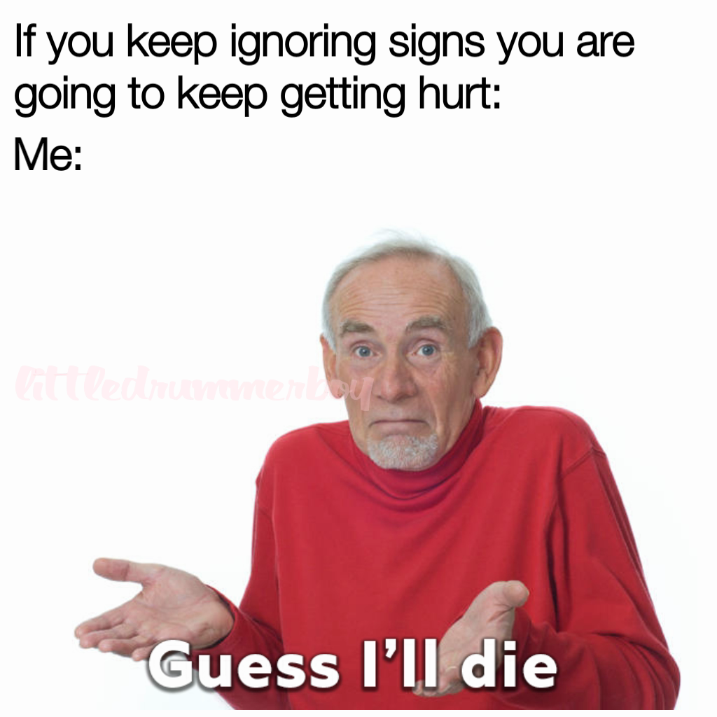 Me: littledrummerboy If you keep ignoring signs you are going to keep getting hurt: