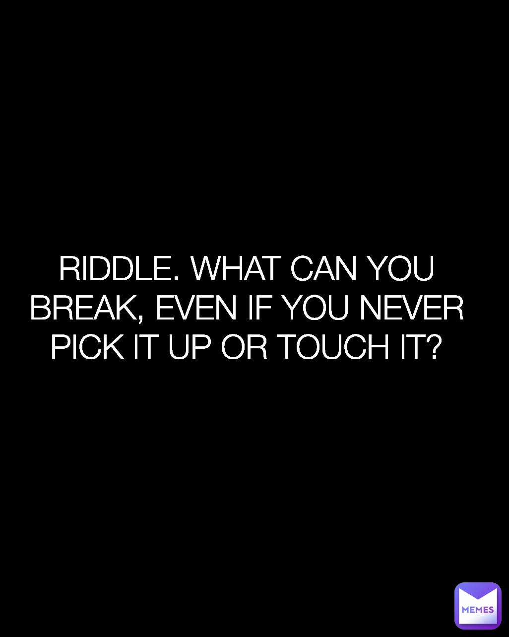 RIDDLE. WHAT CAN YOU BREAK, EVEN IF YOU NEVER PICK IT UP OR TOUCH IT?