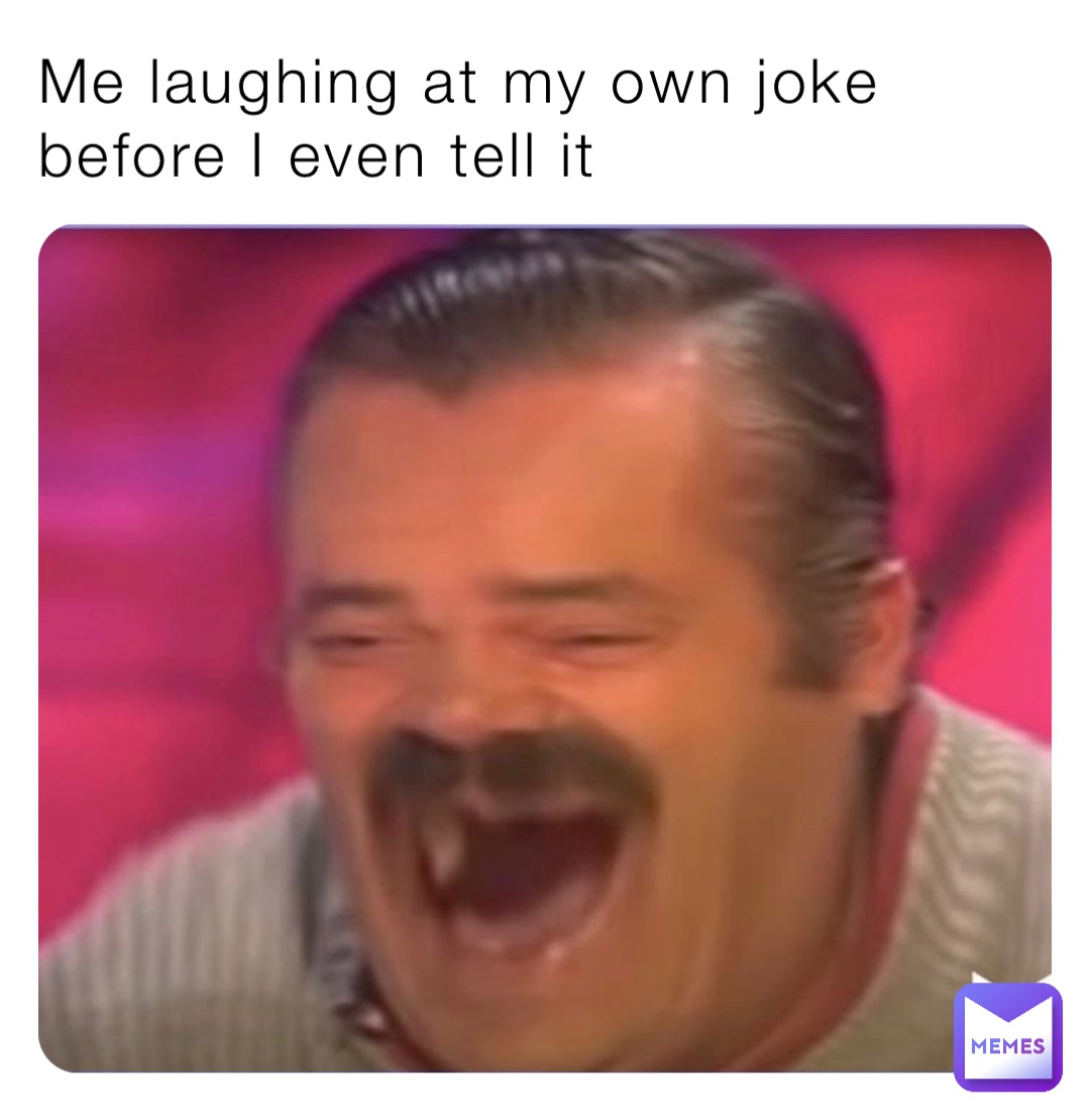 Me laughing at my own joke before I even tell it