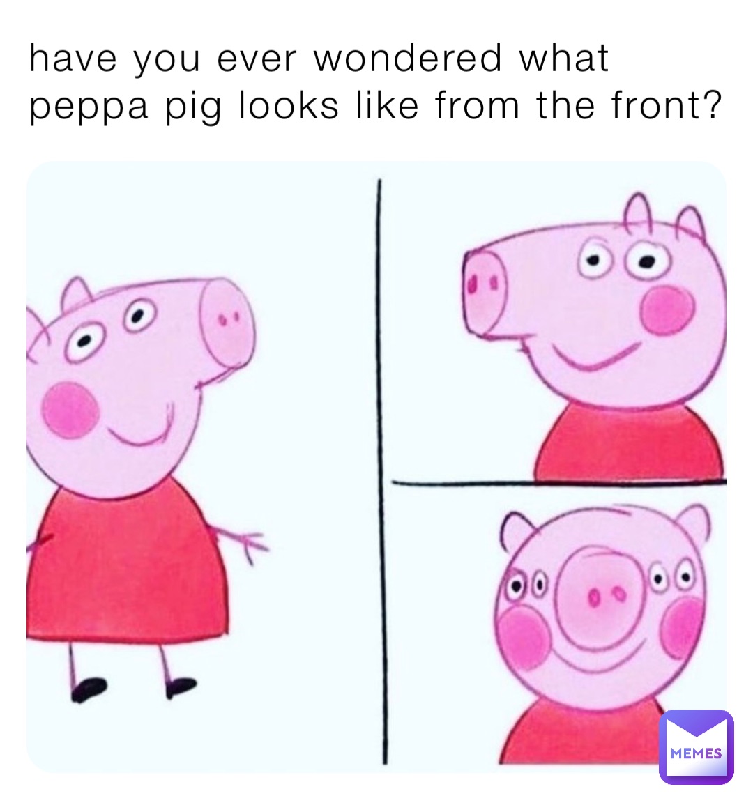 Have you ever wondered what Peppa Pig looks like from the front?