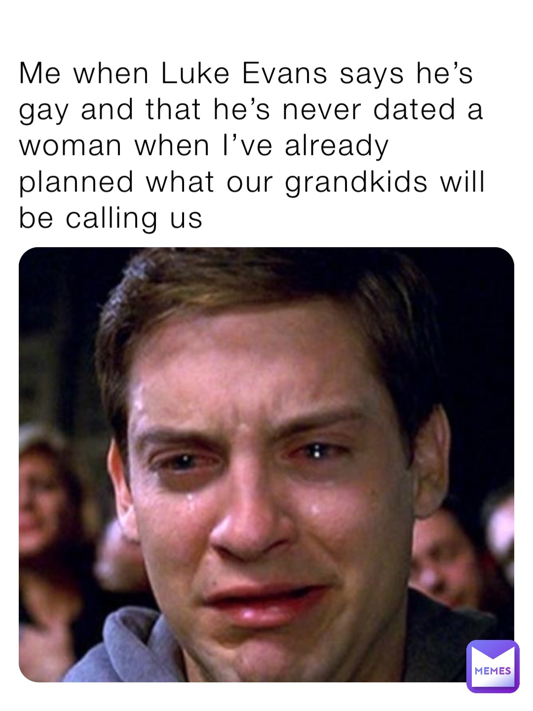 Me when Luke Evans says he’s gay and that he’s never dated a woman when I’ve already planned what our grandkids will be calling us