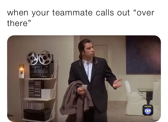 when your teammate calls out “over there”