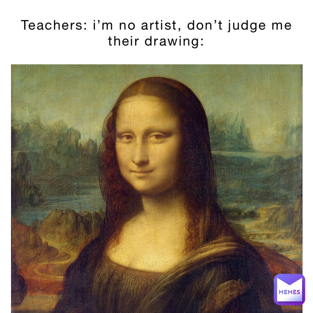 Teachers: I’m no artist, don’t judge me 
Their drawing: