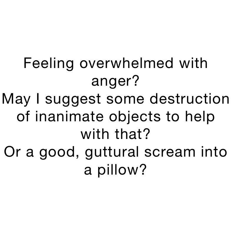 Feeling overwhelmed with anger? 
May I suggest some destruction of inanimate objects to help with that?
Or a good, guttural scream into a pillow?