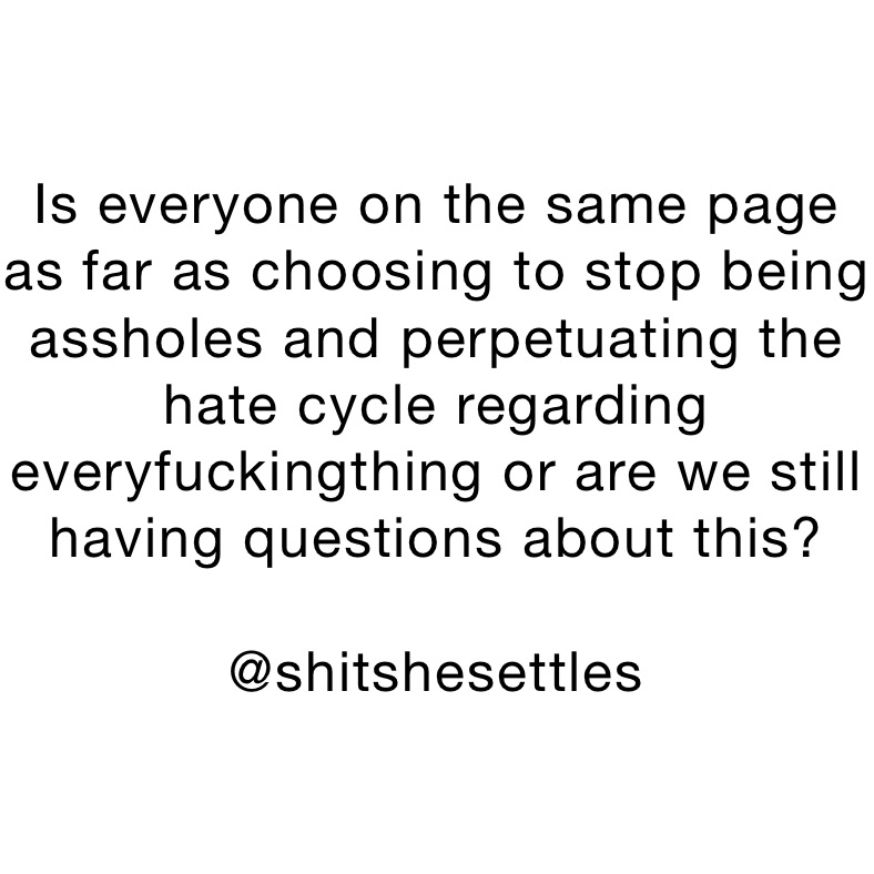 Is everyone on the same page as far as choosing to stop being assholes and perpetuating the hate cycle regarding everyfuckingthing or are we still having questions about this?

@shitshesettles