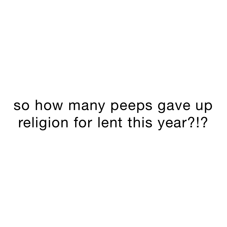 so how many peeps gave up religion for lent this year?!?