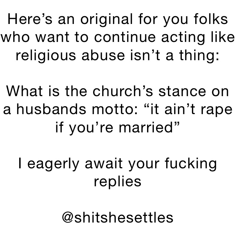 Here’s an original for you folks who want to continue acting like religious abuse isn’t a thing:

What is the church’s stance on a husbands motto: “it ain’t rape if you’re married”

I eagerly await your fucking replies

@shitshesettles