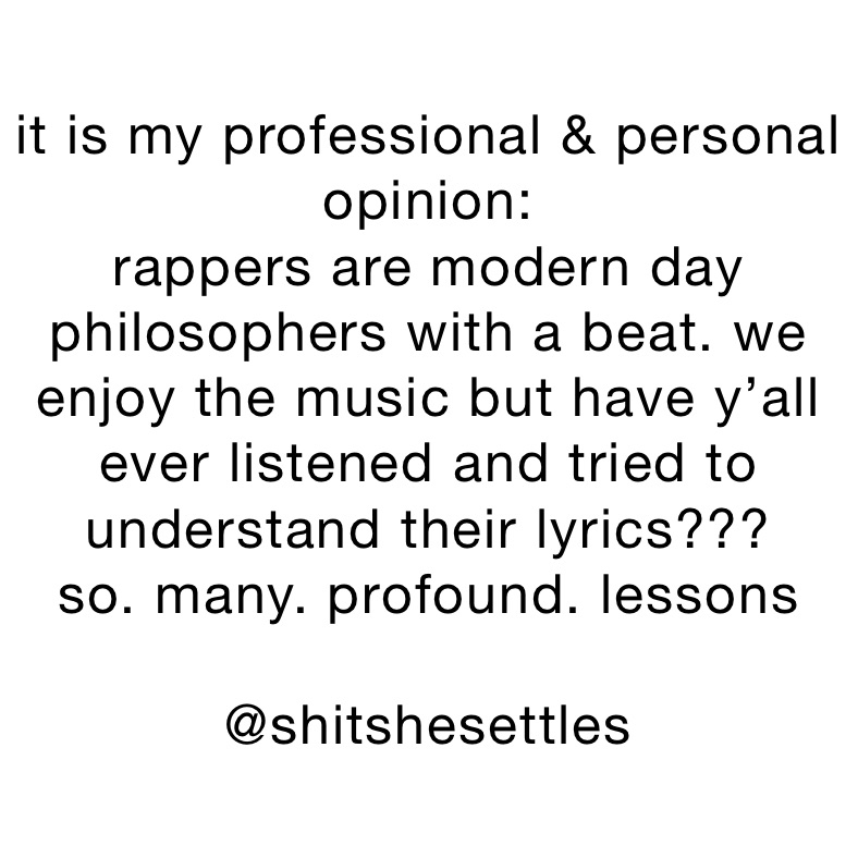 it is my professional & personal opinion:
rappers are modern day philosophers with a beat. we enjoy the music but have y’all ever listened and tried to understand their lyrics??? 
so. many. profound. lessons

@shitshesettles