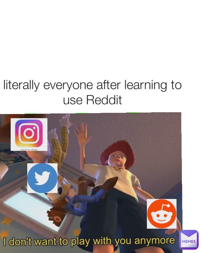 literally everyone after learning to use Reddit
