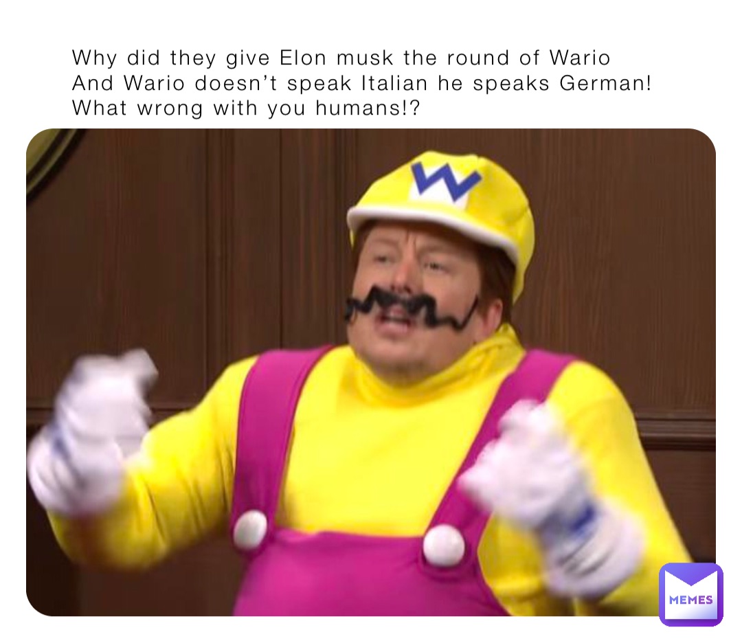 Why did they give Elon musk the round of Wario 
And Wario doesn’t speak Italian he speaks German!
What wrong with you humans!?