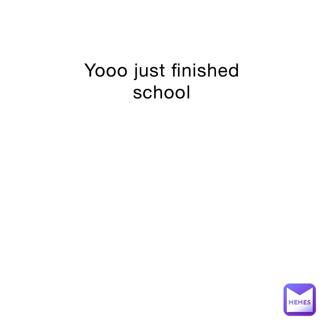 Yooo just finished school