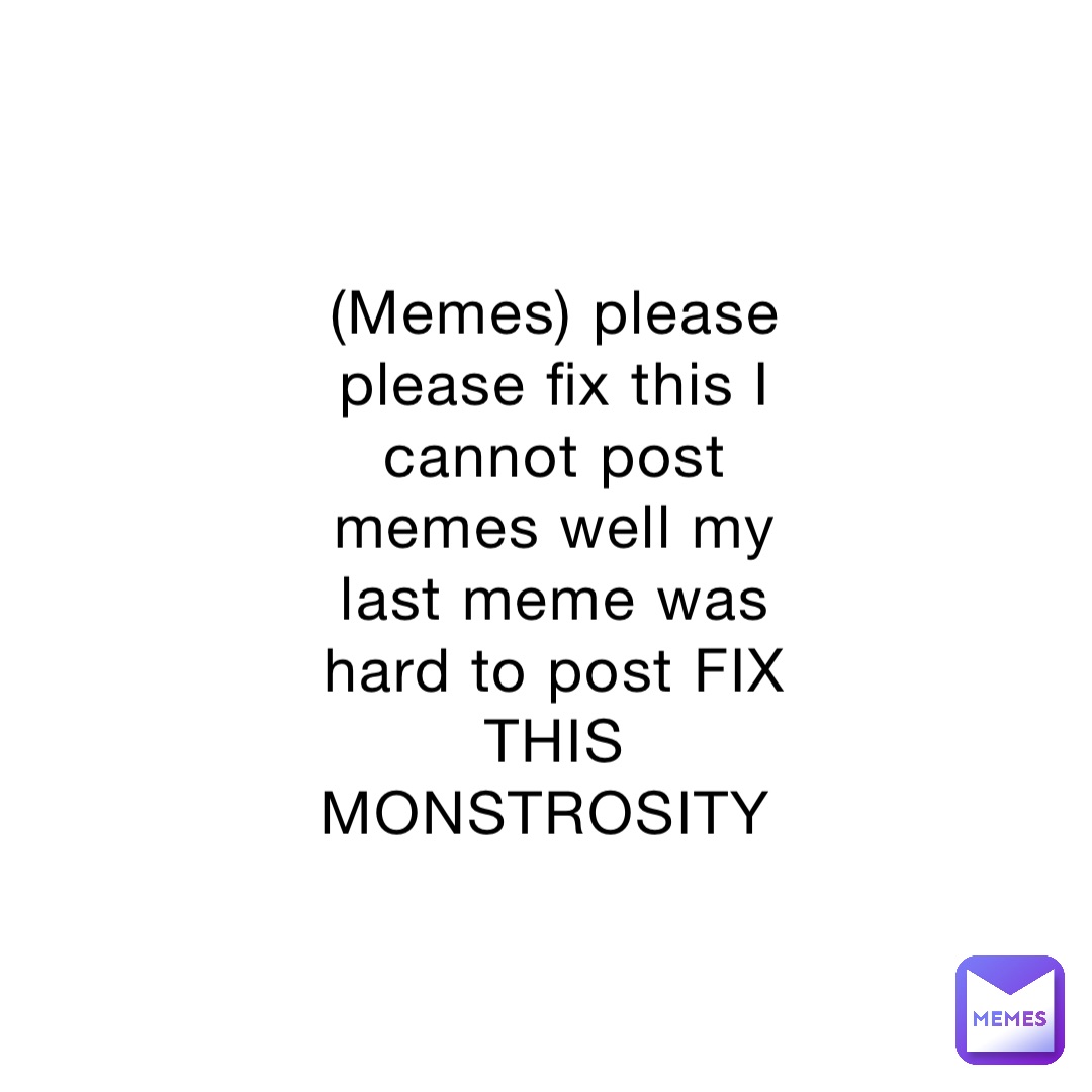 (Memes) please please fix this I cannot post memes well my last meme was hard to post FIX THIS MONSTROSITY