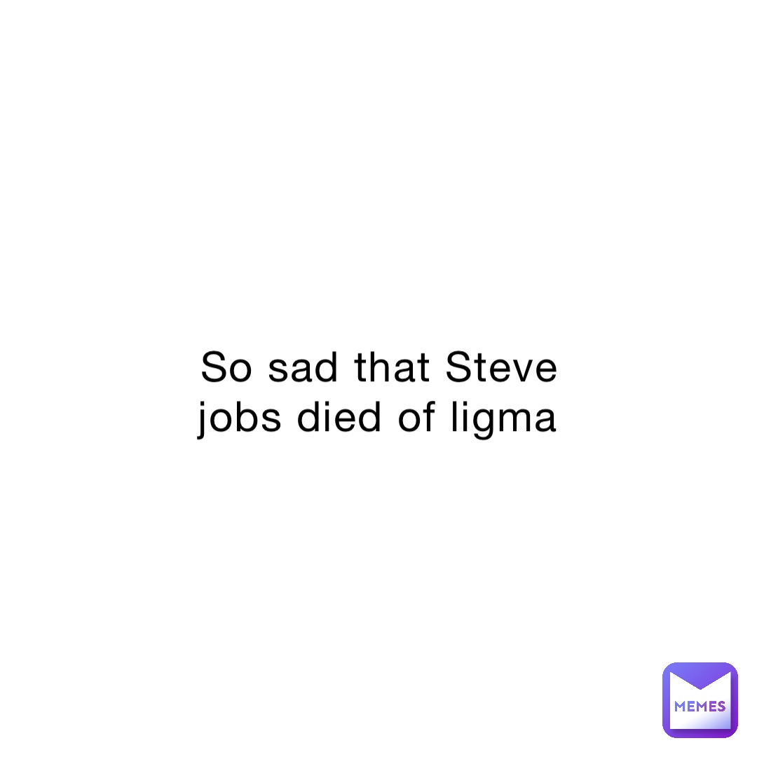 So sad that Steve jobs died of ligma
