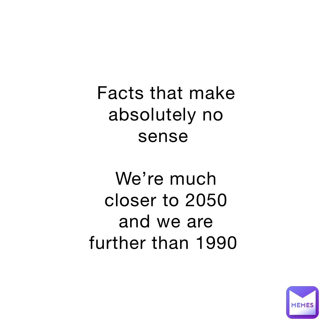 Facts that make absolutely no sense

We’re much closer to 2050 and we are further than 1990