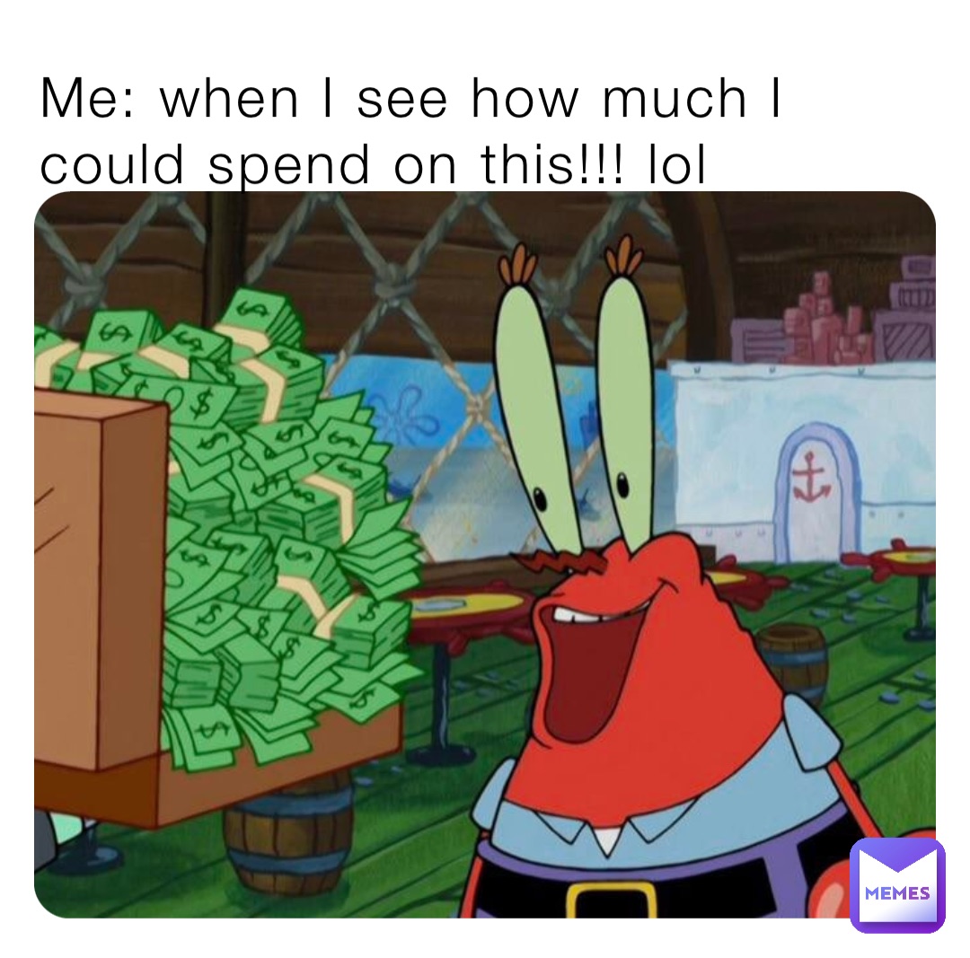 Me: when I see how much I could spend on this!!! lol