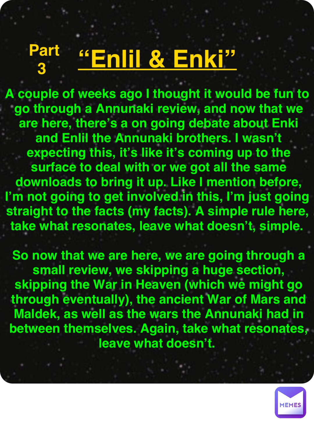 Double tap to edit “Enlil & Enki” Part 3 A couple of weeks ago I thought it would be fun to go through a Annunaki review, and now that we are here, there’s a on going debate about Enki and Enlil the Annunaki brothers. I wasn’t expecting this, it’s like it’s coming up to the surface to deal with or we got all the same downloads to bring it up. Like I mention before, I’m not going to get involved in this, I’m just going straight to the facts (my facts). A simple rule here, take what resonates, leave what doesn’t, simple.

So now that we are here, we are going through a small review, we skipping a huge section, skipping the War in Heaven (which we might go through eventually), the ancient War of Mars and Maldek, as well as the wars the Annunaki had in between themselves. Again, take what resonates, leave what doesn’t.