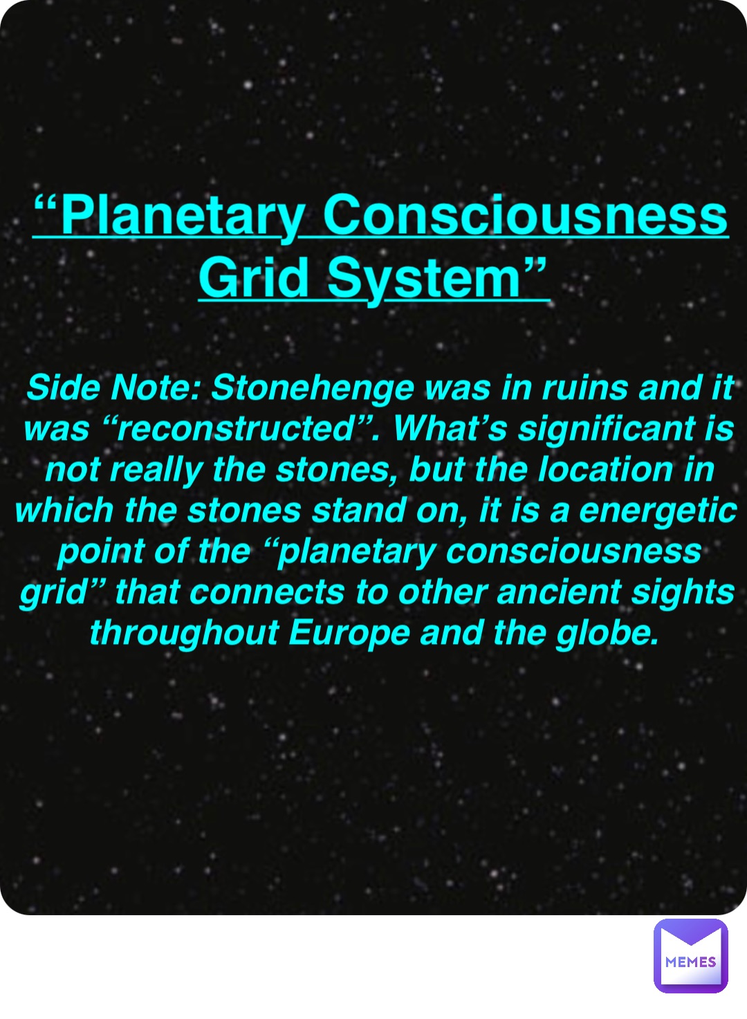Double tap to edit “Planetary Consciousness Grid System” Side Note: Stonehenge was in ruins and it was “reconstructed”. What’s significant is not really the stones, but the location in which the stones stand on, it is a energetic point of the “planetary consciousness grid” that connects to other ancient sights throughout Europe and the globe.