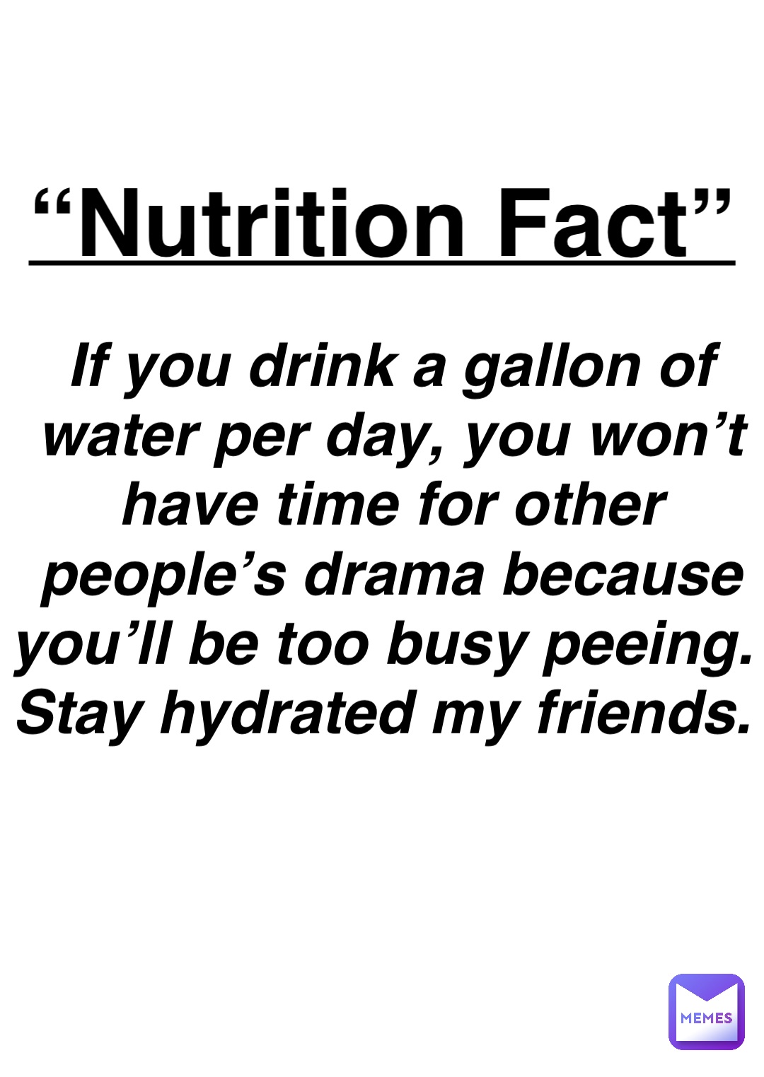 Double tap to edit If you drink a gallon of water per day, you won’t have time for other people’s drama because you’ll be too busy peeing.
Stay hydrated my friends. “Nutrition Fact”