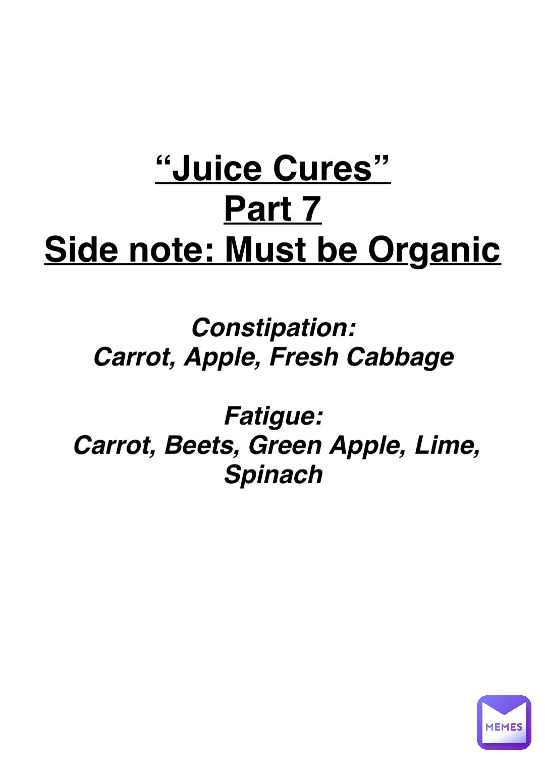 Double tap to edit “Juice Cures”
Part 7
Side note: Must be Organic Constipation:
Carrot, Apple, Fresh Cabbage

Fatigue:
Carrot, Beets, Green Apple, Lime, Spinach