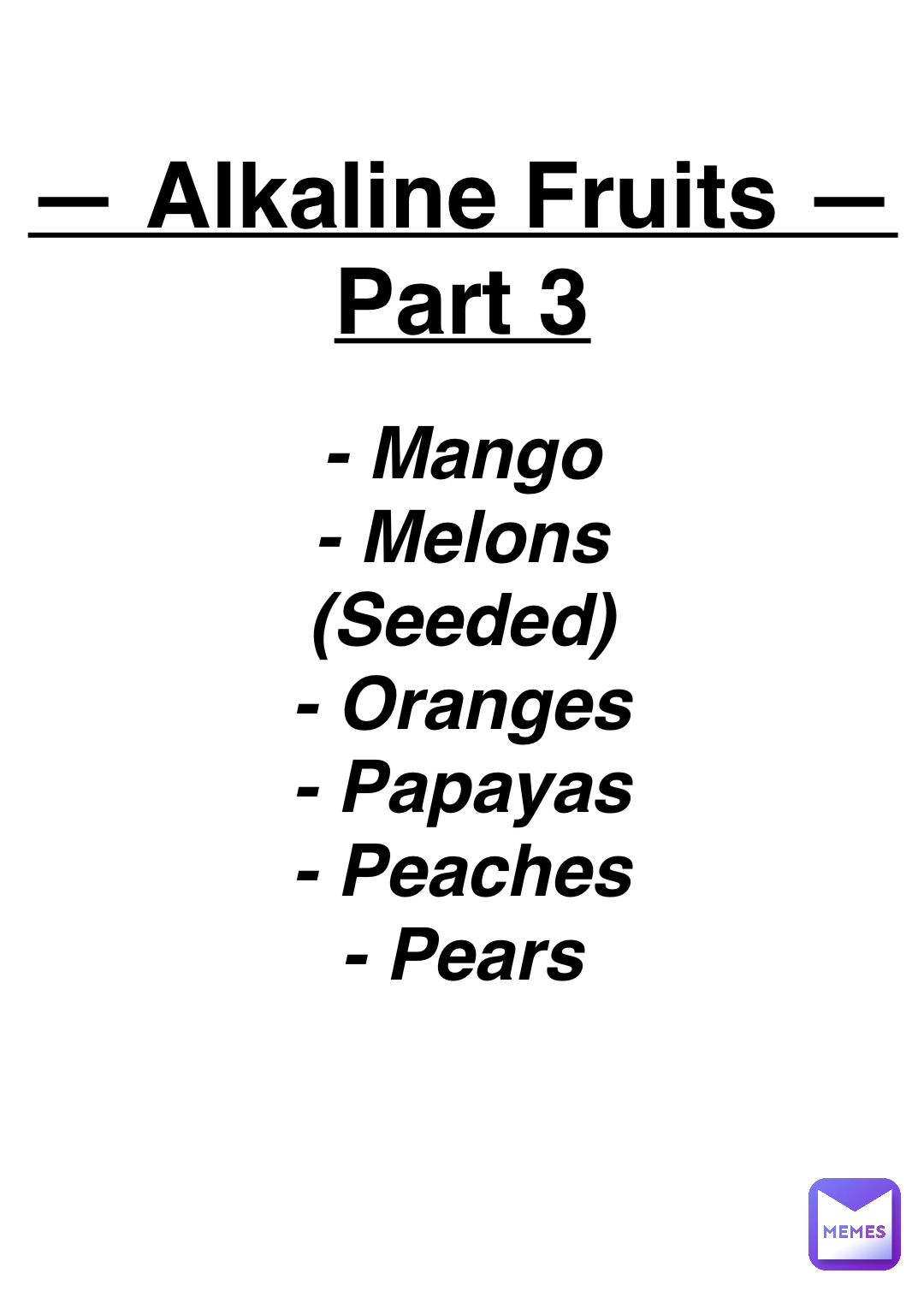 Double tap to edit — Alkaline Fruits —
Part 3 - Mango
- Melons
(Seeded)
- Oranges
- Papayas
- Peaches
- Pears