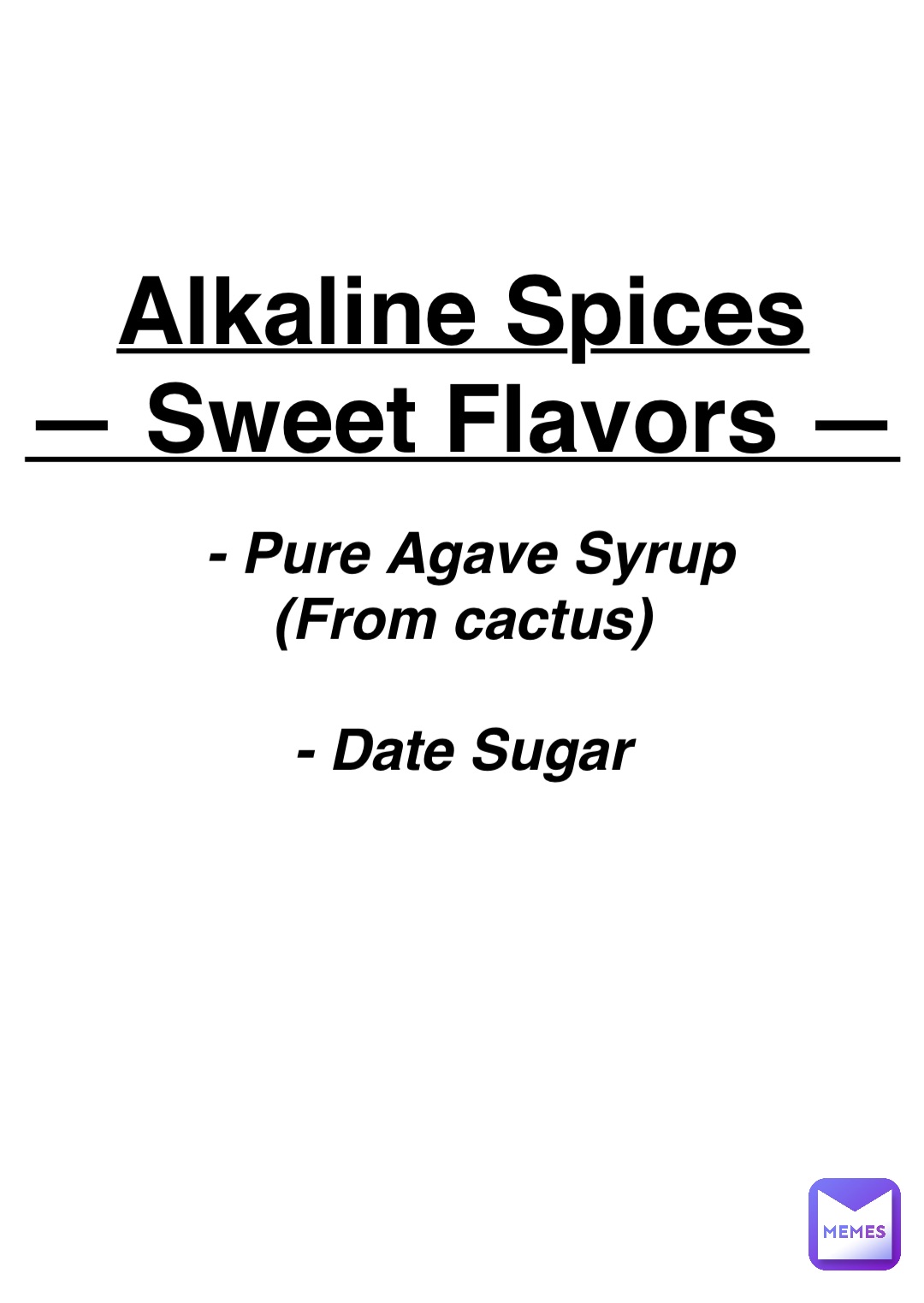 Double tap to edit Alkaline Spices
— Sweet Flavors — - Pure Agave Syrup 
(From cactus)

- Date Sugar