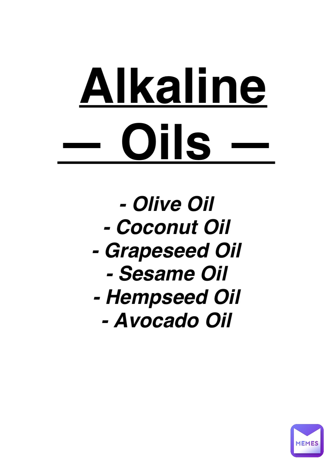 Double tap to edit Alkaline 
— Oils — - Olive Oil
- Coconut Oil
- Grapeseed Oil
- Sesame Oil
- Hempseed Oil
- Avocado Oil