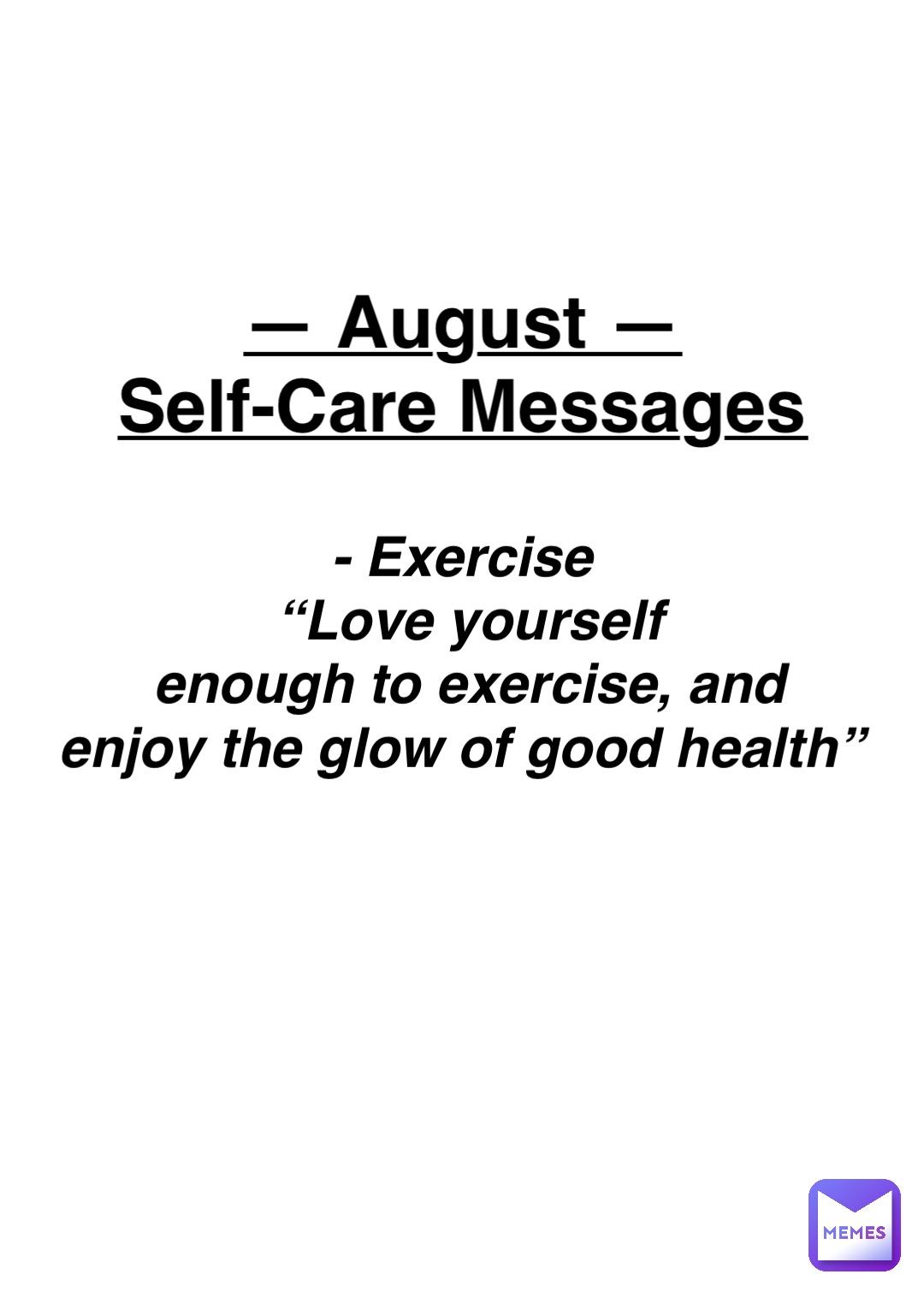 Double tap to edit — August —
Self-Care Messages - Exercise
“Love yourself 
enough to exercise, and 
enjoy the glow of good health”