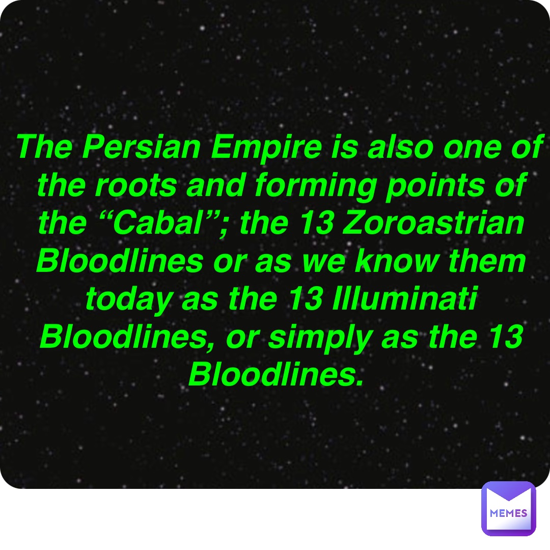 Double tap to edit The Persian Empire is also one of the roots and forming points of the “Cabal”; the 13 Zoroastrian Bloodlines or as we know them today as the 13 Illuminati Bloodlines, or simply as the 13 Bloodlines.