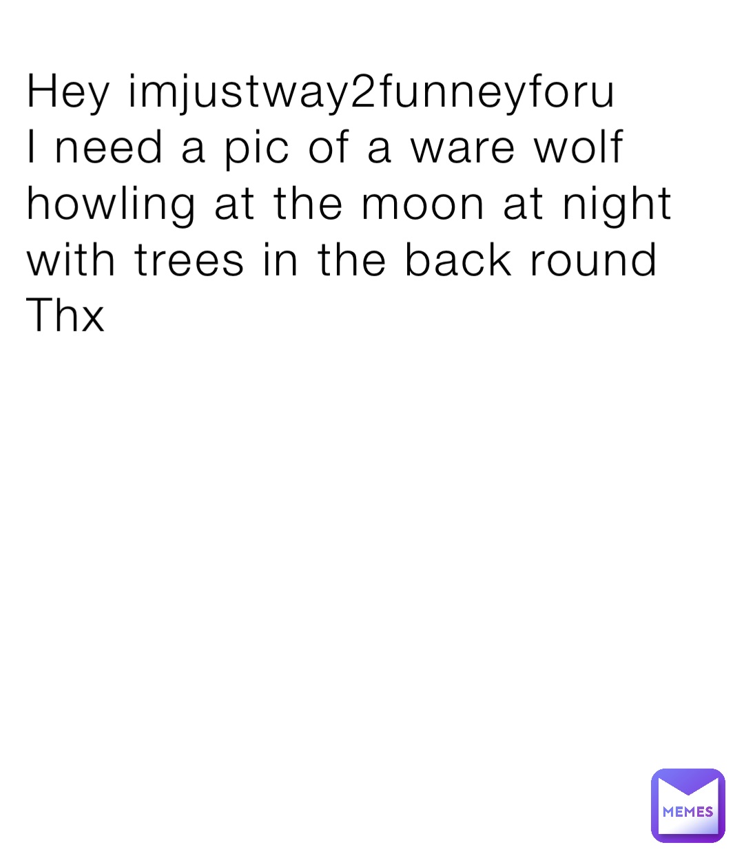 Hey imjustway2funneyforu 
I need a pic of a ware wolf howling at the moon at night with trees in the back round
Thx