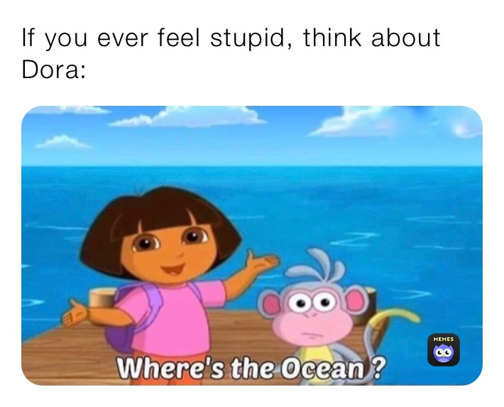 If you ever feel stupid, think about Dora: