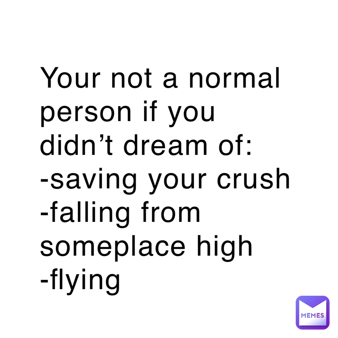 Your not a normal person if you didn’t dream of:
-saving your crush 
-falling from someplace high 
-flying
