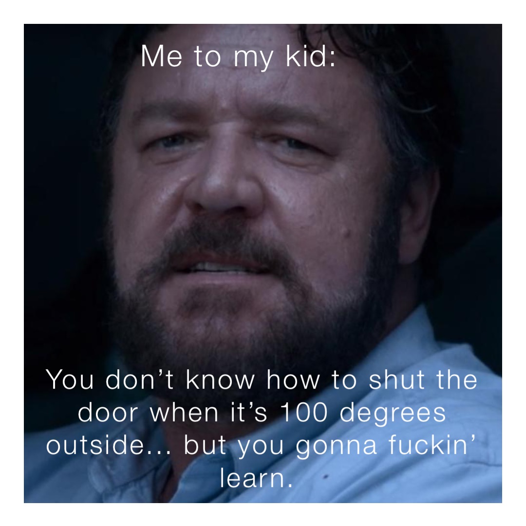Me to my kid: You don’t know how to shut the door when it’s 100 degrees outside... but you gonna fuckin’ learn.
