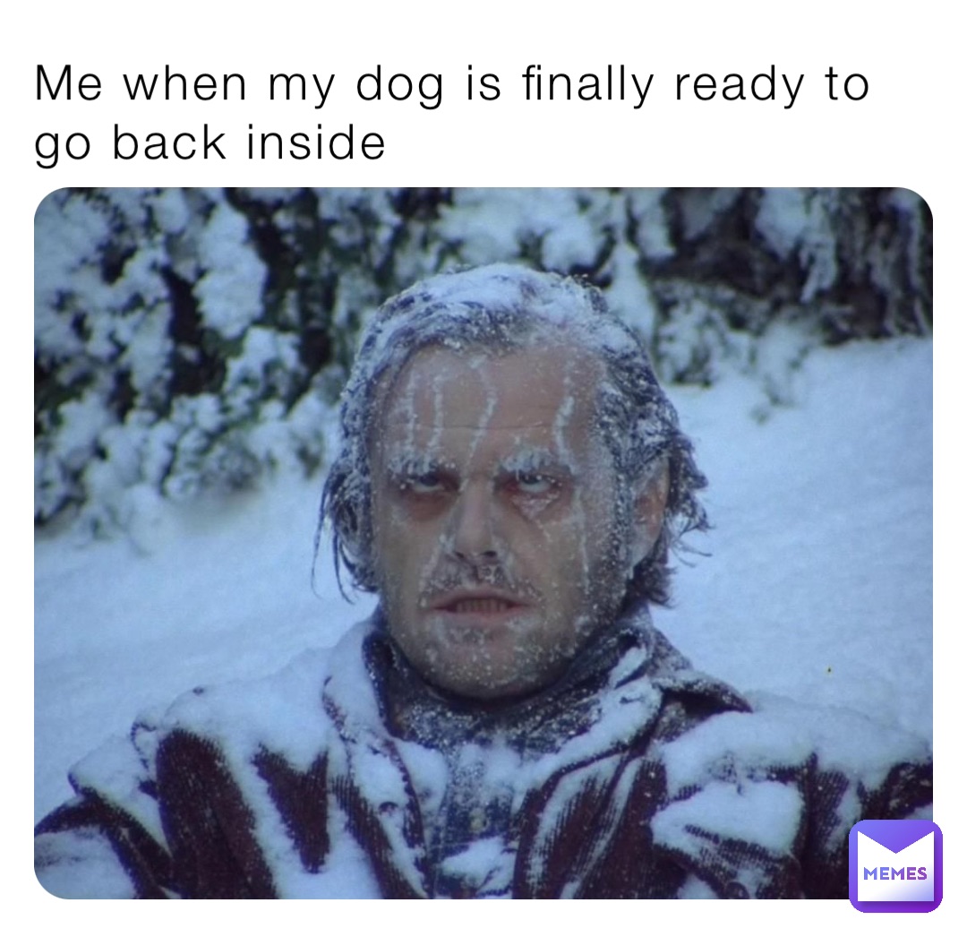 Me when my dog is finally ready to go back inside
