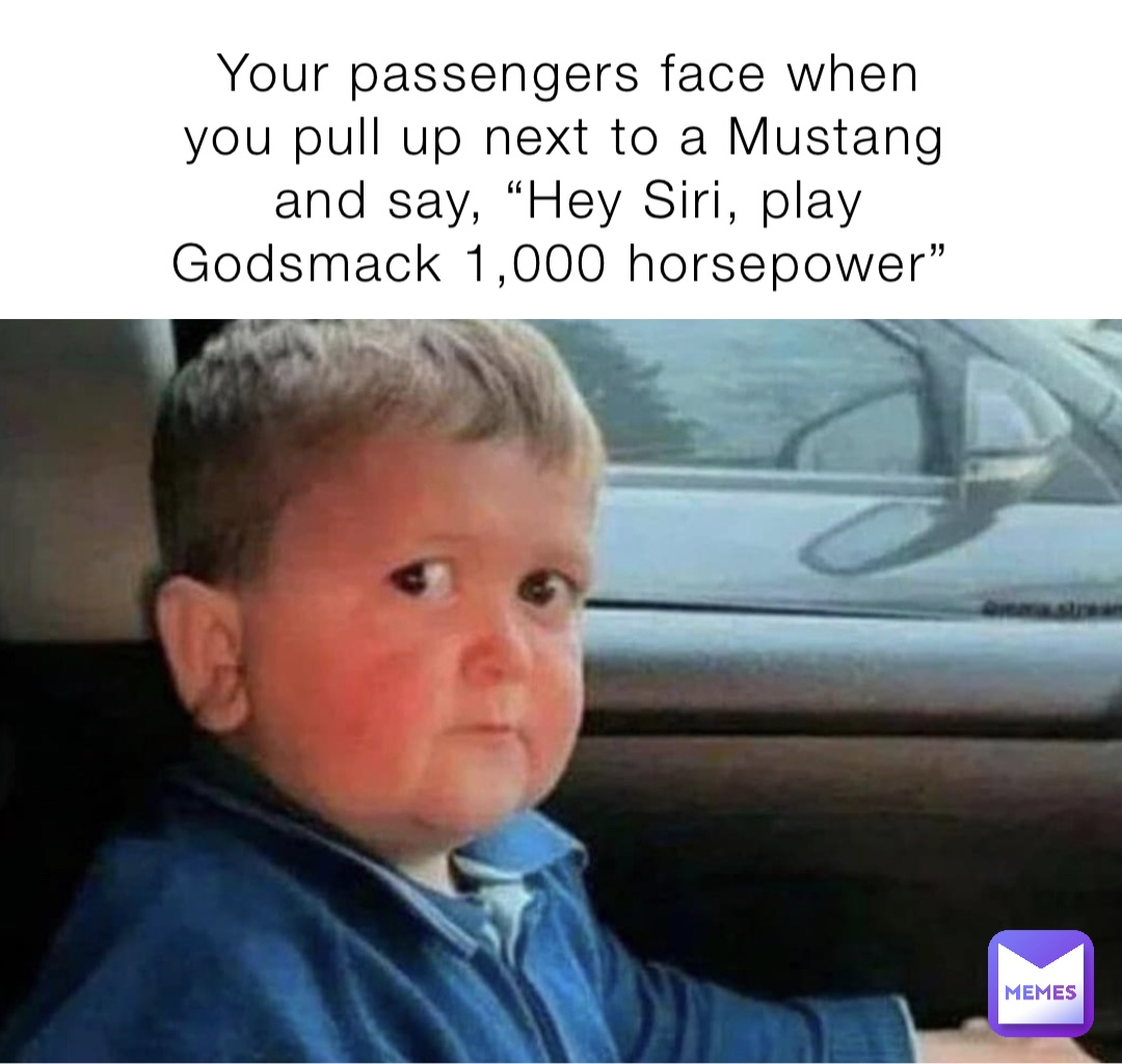 Your passengers face when you pull up next to a Mustang and say, “Hey Siri, play Godsmack 1,000 horsepower”